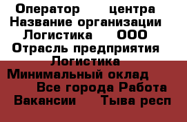 Оператор Call-центра › Название организации ­ Логистика365, ООО › Отрасль предприятия ­ Логистика › Минимальный оклад ­ 25 000 - Все города Работа » Вакансии   . Тыва респ.